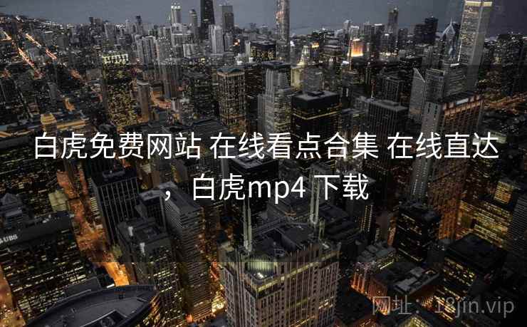 白虎免费网站 在线看点合集 在线直达，白虎mp4 下载