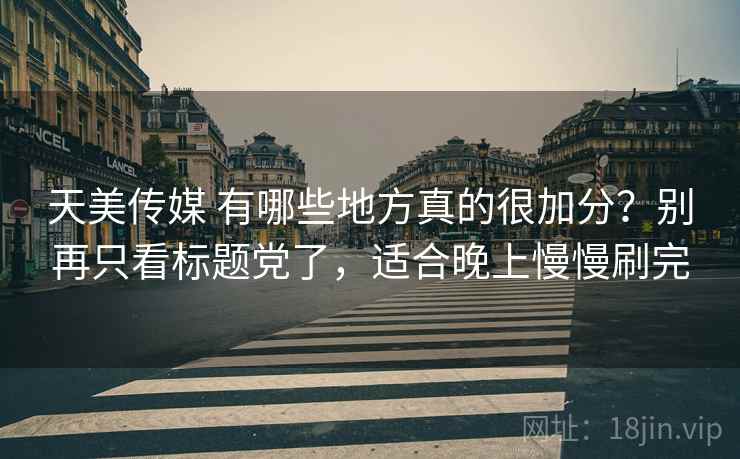 天美传媒 有哪些地方真的很加分？别再只看标题党了，适合晚上慢慢刷完