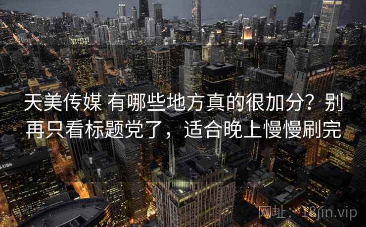 天美传媒 有哪些地方真的很加分?别再只看标题党了,适合晚上慢慢刷完 天美传媒 有哪些地方真的很加分?别再只看标题党了,适合晚上慢慢刷完