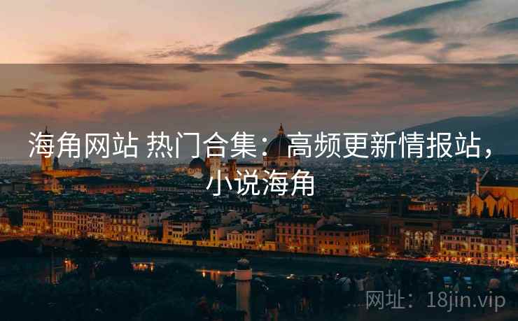 海角网站 热门合集：高频更新情报站，小说海角