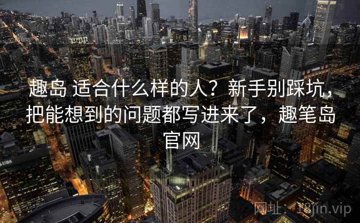 趣岛 适合什么样的人？新手别踩坑，把能想到的问题都写进来了，趣笔岛官网