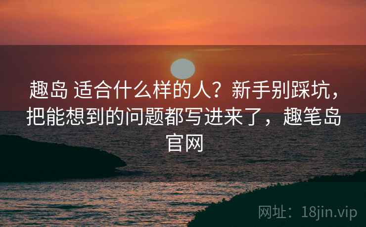 趣岛 适合什么样的人?新手别踩坑,把能想到的问题都写进来了,趣笔岛官网 趣岛 适合什么样的人?新手别踩坑,把能想到的问题都写进来了,趣笔岛官网