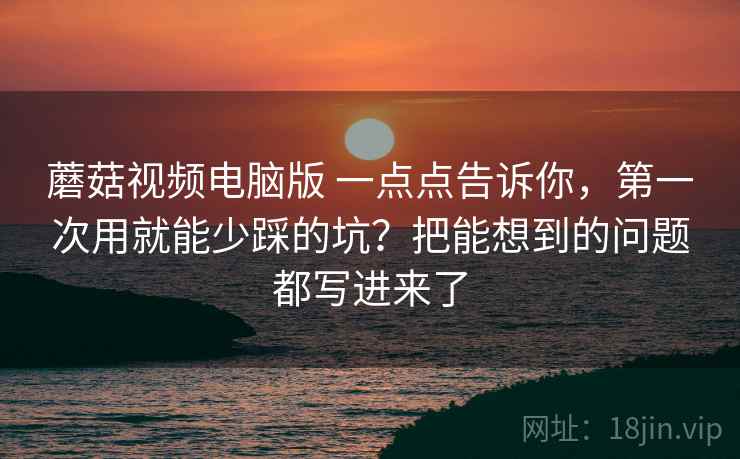 蘑菇视频电脑版 一点点告诉你,第一次用就能少踩的坑?把能想到的问题都写进来了 蘑菇视频电脑版 一点点告诉你,第一次用就能少踩的坑?把能想到的问题都写进来了