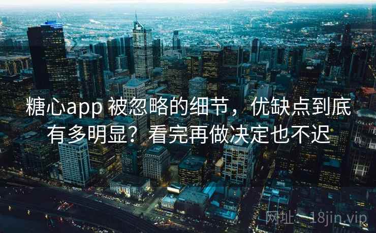 糖心app 被忽略的细节，优缺点到底有多明显？看完再做决定也不迟