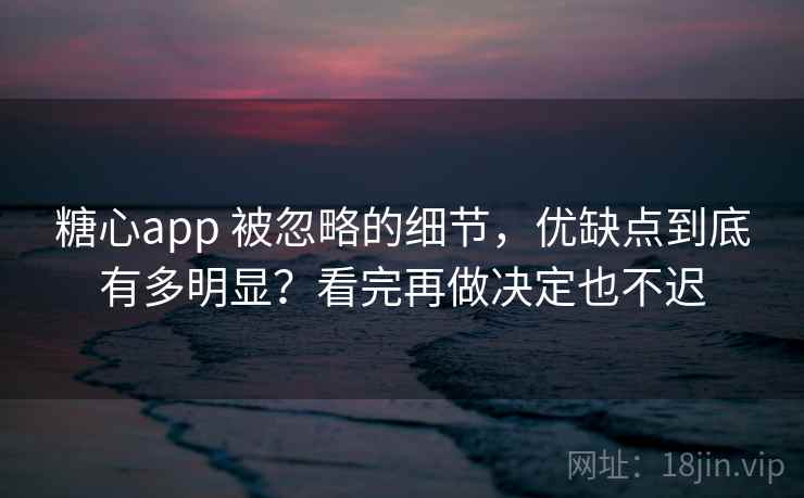 糖心app 被忽略的细节,优缺点到底有多明显?看完再做决定也不迟 糖心app 被忽略的细节,优缺点到底有多明显?看完再做决定也不迟