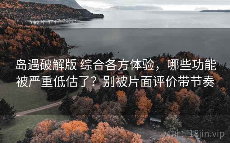 岛遇破解版 综合各方体验,哪些功能被严重低估了?别被片面评价带节奏 岛遇破解版 综合各方体验,哪些功能被严重低估了?别被片面评价带节奏