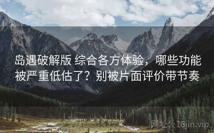 岛遇破解版 综合各方体验，哪些功能被严重低估了？别被片面评价带节奏