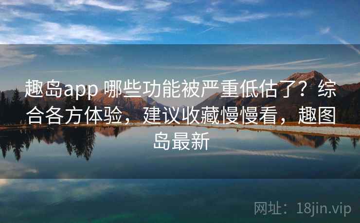 趣岛app 哪些功能被严重低估了?综合各方体验,建议收藏慢慢看,趣图岛最新 趣岛app 哪些功能被严重低估了?综合各方体验,建议收藏慢慢看,趣图岛最新