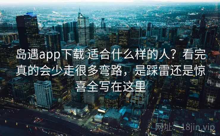 岛遇app下载 适合什么样的人？看完真的会少走很多弯路，是踩雷还是惊喜全写在这里