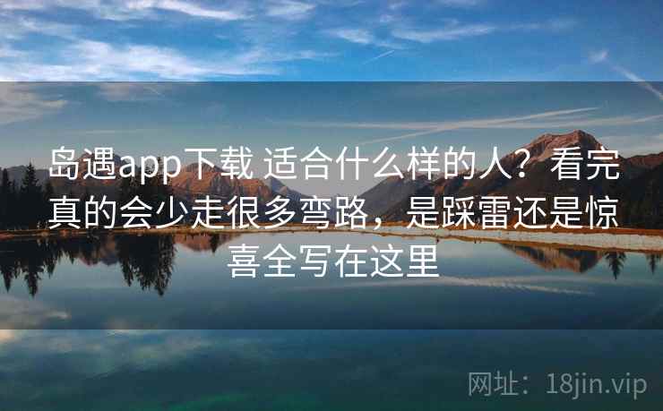 岛遇app下载 适合什么样的人？看完真的会少走很多弯路，是踩雷还是惊喜全写在这里