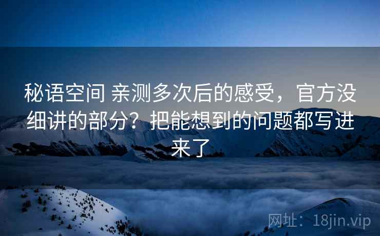 秘语空间 亲测多次后的感受，官方没细讲的部分？把能想到的问题都写进来了