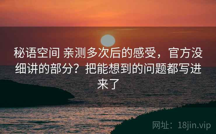 秘语空间 亲测多次后的感受，官方没细讲的部分？把能想到的问题都写进来了