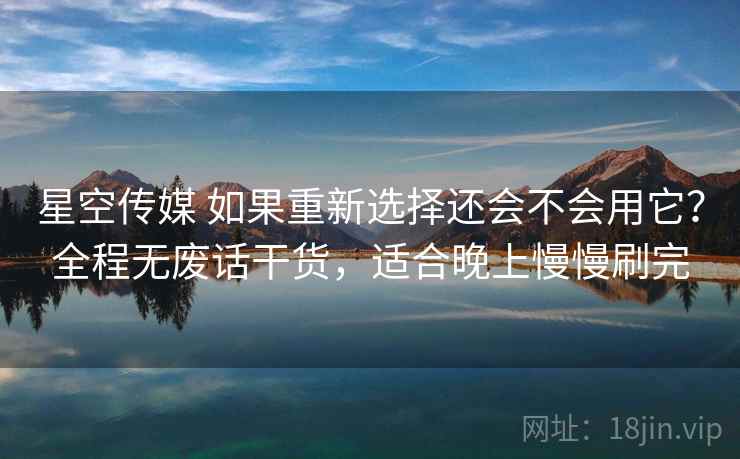星空传媒 如果重新选择还会不会用它?全程无废话干货,适合晚上慢慢刷完 星空传媒 如果重新选择还会不会用它?全程无废话干货,适合晚上慢慢刷完
