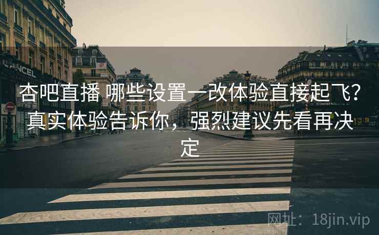 杏吧直播 哪些设置一改体验直接起飞？真实体验告诉你，强烈建议先看再决定