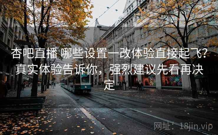 杏吧直播 哪些设置一改体验直接起飞?真实体验告诉你,强烈建议先看再决定 杏吧直播 哪些设置一改体验直接起飞?真实体验告诉你,强烈建议先看再决定