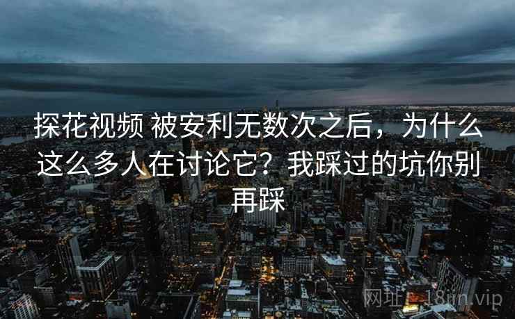 探花视频 被安利无数次之后,为什么这么多人在讨论它?我踩过的坑你别再踩 探花视频 被安利无数次之后,为什么这么多人在讨论它?我踩过的坑你别再踩