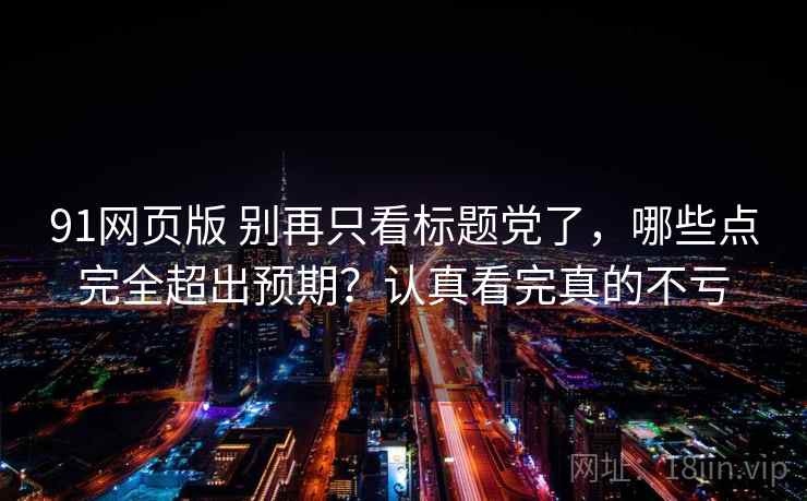 91网页版 别再只看标题党了，哪些点完全超出预期？认真看完真的不亏
