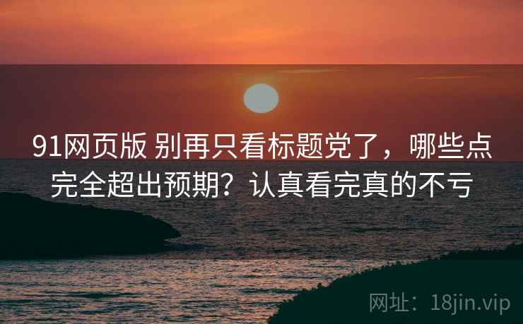 91网页版 别再只看标题党了,哪些点完全超出预期?认真看完真的不亏 91网页版 别再只看标题党了,哪些点完全超出预期?认真看完真的不亏