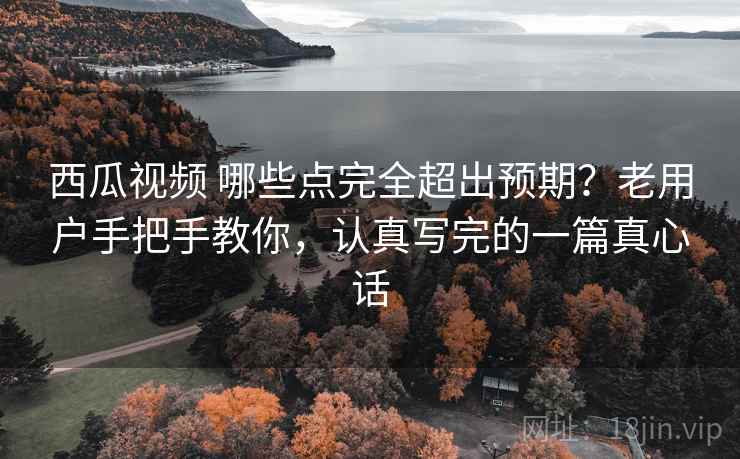 西瓜视频 哪些点完全超出预期?老用户手把手教你,认真写完的一篇真心话 西瓜视频 哪些点完全超出预期?老用户手把手教你,认真写完的一篇真心话