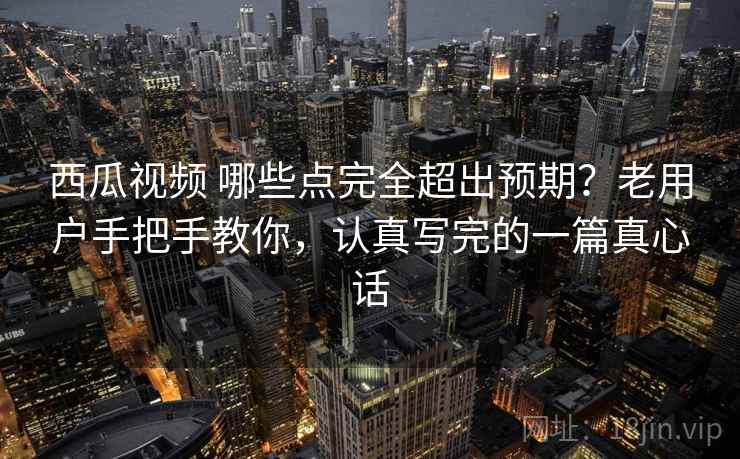 西瓜视频 哪些点完全超出预期？老用户手把手教你，认真写完的一篇真心话