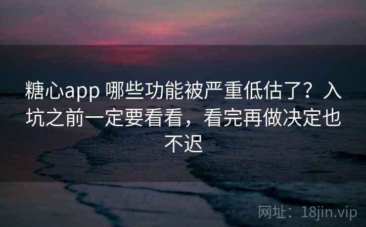 糖心app 哪些功能被严重低估了？入坑之前一定要看看，看完再做决定也不迟