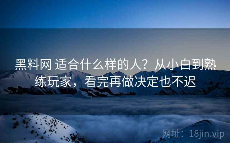 黑料网 适合什么样的人？从小白到熟练玩家，看完再做决定也不迟