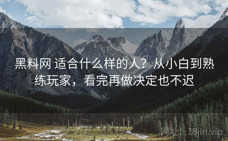 黑料网 适合什么样的人?从小白到熟练玩家,看完再做决定也不迟 黑料网 适合什么样的人?从小白到熟练玩家,看完再做决定也不迟