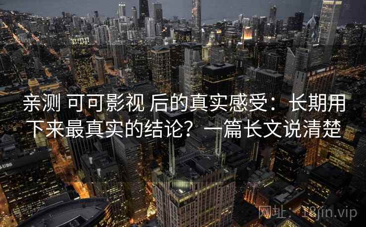 亲测 可可影视 后的真实感受：长期用下来最真实的结论？一篇长文说清楚