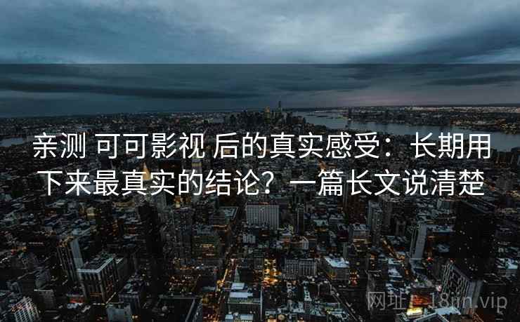 亲测 可可影视 后的真实感受:长期用下来最真实的结论?一篇长文说清楚 亲测 可可影视 后的真实感受:长期用下来最真实的结论?一篇长文说清楚