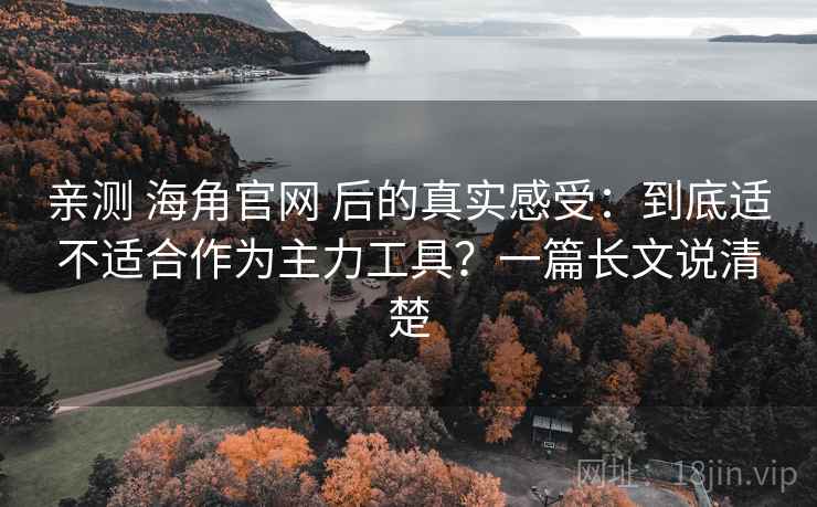 亲测 海角官网 后的真实感受：到底适不适合作为主力工具？一篇长文说清楚
