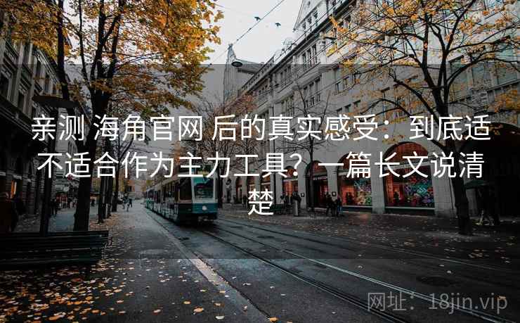 亲测 海角官网 后的真实感受:到底适不适合作为主力工具?一篇长文说清楚 亲测 海角官网 后的真实感受:到底适不适合作为主力工具?一篇长文说清楚