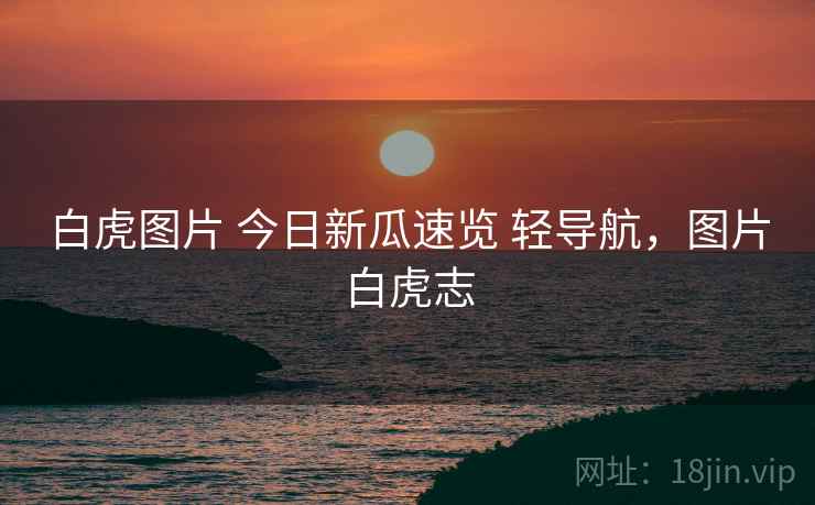 白虎图片 今日新瓜速览 轻导航,图片白虎志 白虎图片 今日新瓜速览 轻导航,图片白虎志