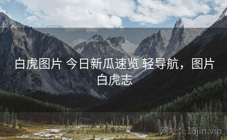 白虎图片 今日新瓜速览 轻导航，图片白虎志