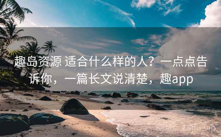 趣岛资源 适合什么样的人？一点点告诉你，一篇长文说清楚，趣app