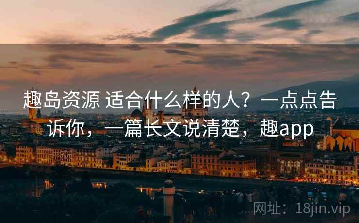 趣岛资源 适合什么样的人?一点点告诉你,一篇长文说清楚,趣app 趣岛资源 适合什么样的人?一点点告诉你,一篇长文说清楚,趣app
