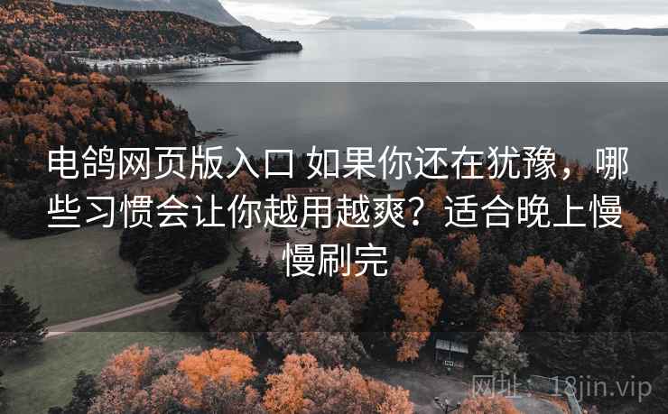 电鸽网页版入口 如果你还在犹豫,哪些习惯会让你越用越爽?适合晚上慢慢刷完 电鸽网页版入口 如果你还在犹豫,哪些习惯会让你越用越爽?适合晚上慢慢刷完