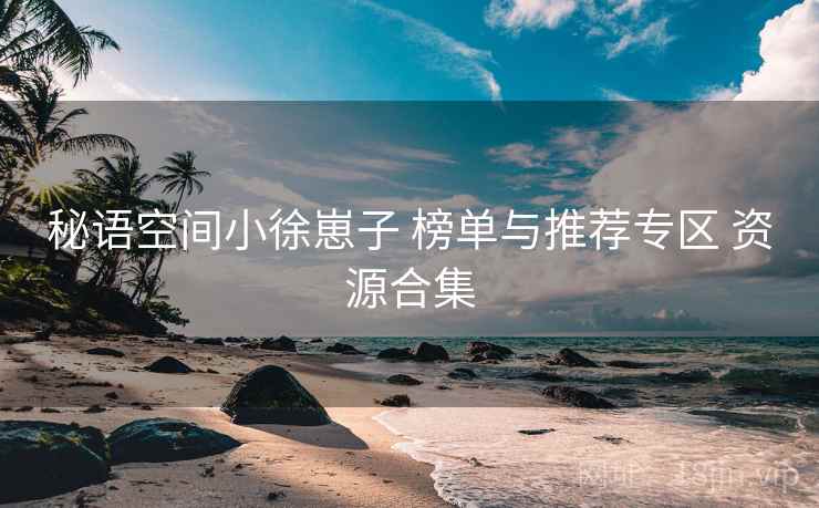 秘语空间小徐崽子 榜单与推荐专区 资源合集