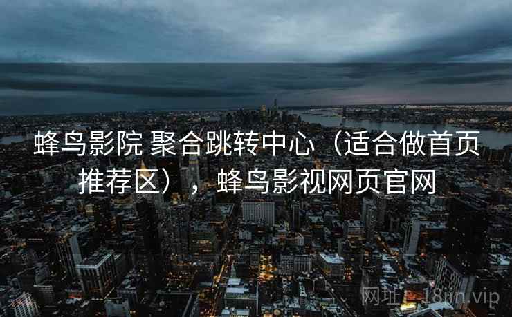 蜂鸟影院 聚合跳转中心（适合做首页推荐区），蜂鸟影视网页官网