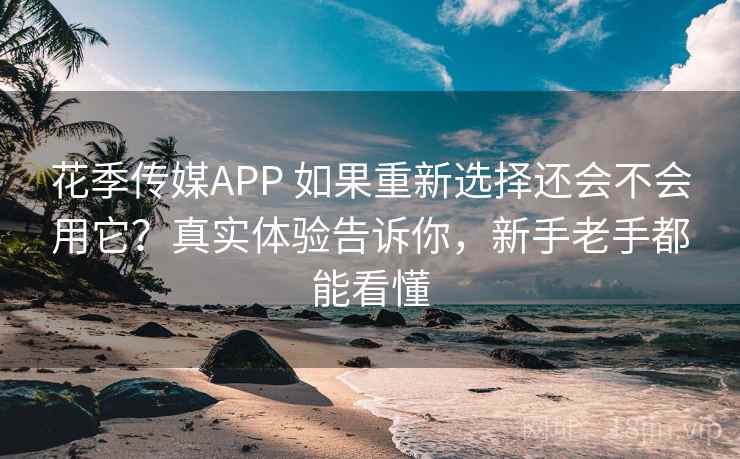 花季传媒APP 如果重新选择还会不会用它？真实体验告诉你，新手老手都能看懂
