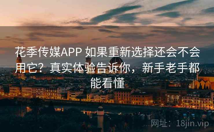 花季传媒APP 如果重新选择还会不会用它?真实体验告诉你,新手老手都能看懂 花季传媒APP 如果重新选择还会不会用它?真实体验告诉你,新手老手都能看懂