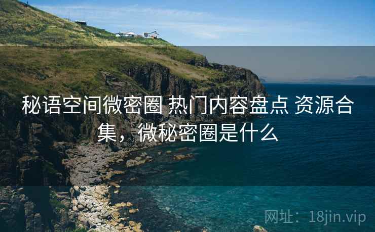 秘语空间微密圈 热门内容盘点 资源合集，微秘密圈是什么