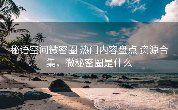 秘语空间微密圈 热门内容盘点 资源合集,微秘密圈是什么 秘语空间微密圈 热门内容盘点 资源合集,微秘密圈是什么